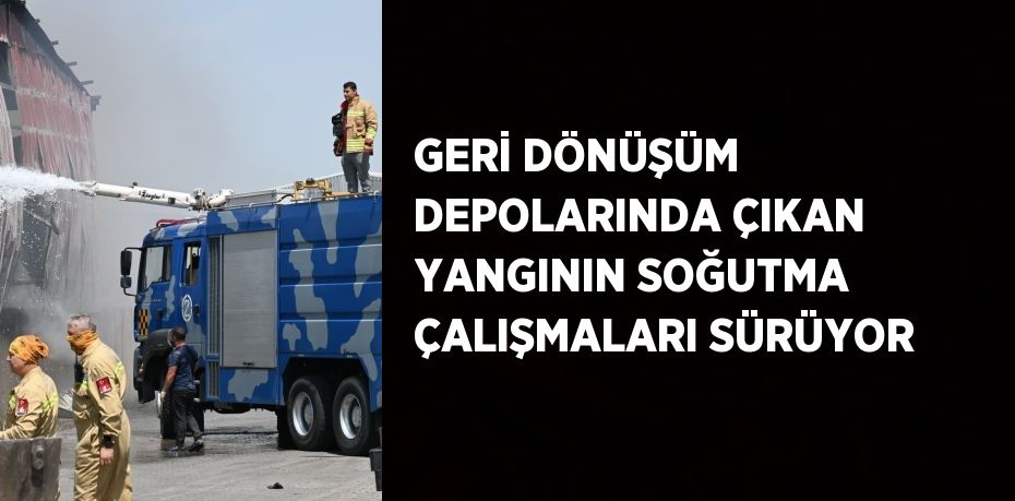 GERİ DÖNÜŞÜM DEPOLARINDA ÇIKAN YANGININ SOĞUTMA ÇALIŞMALARI SÜRÜYOR