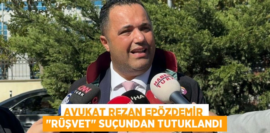 Avukat Rezan Epözdemir "rüşvet" suçundan tutuklandı