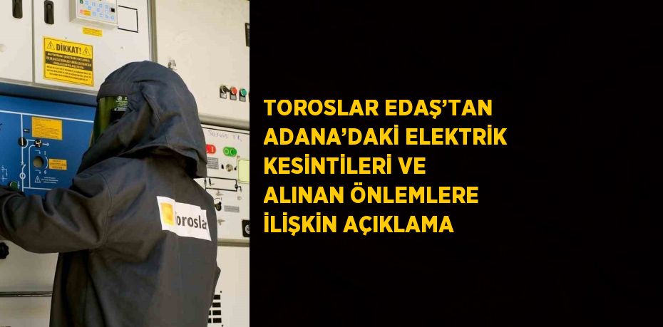 TOROSLAR EDAŞ’TAN ADANA’DAKİ ELEKTRİK KESİNTİLERİ VE ALINAN ÖNLEMLERE İLİŞKİN AÇIKLAMA