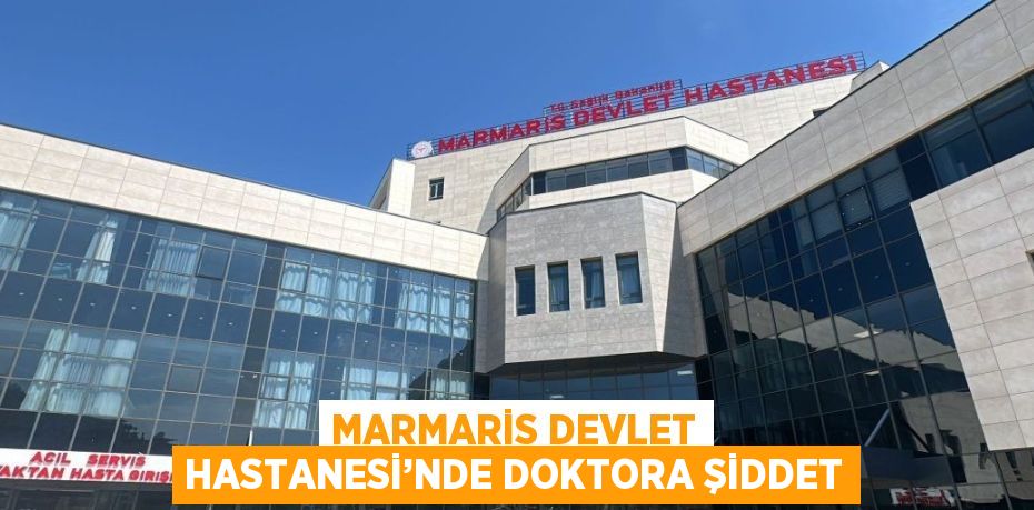 MARMARİS DEVLET HASTANESİ’NDE DOKTORA ŞİDDET