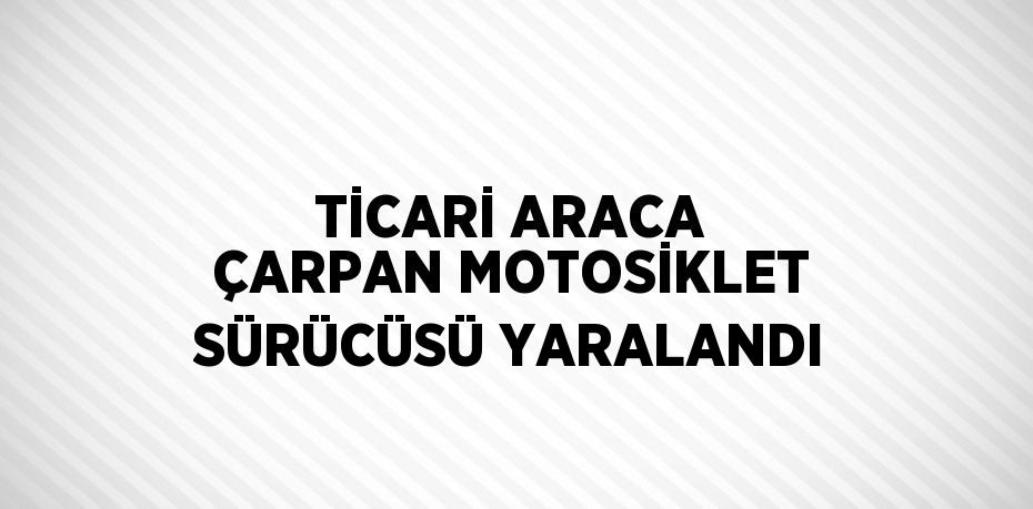 TİCARİ ARACA ÇARPAN MOTOSİKLET SÜRÜCÜSÜ YARALANDI