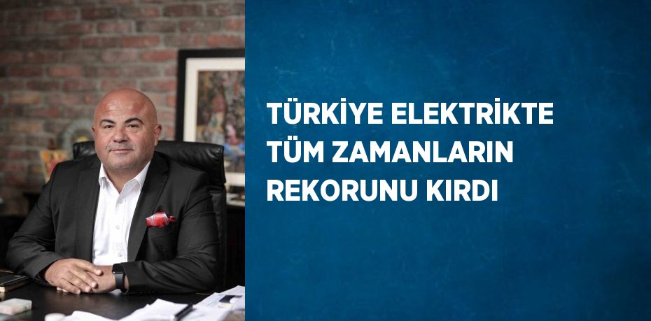 TÜRKİYE ELEKTRİKTE TÜM ZAMANLARIN REKORUNU KIRDI