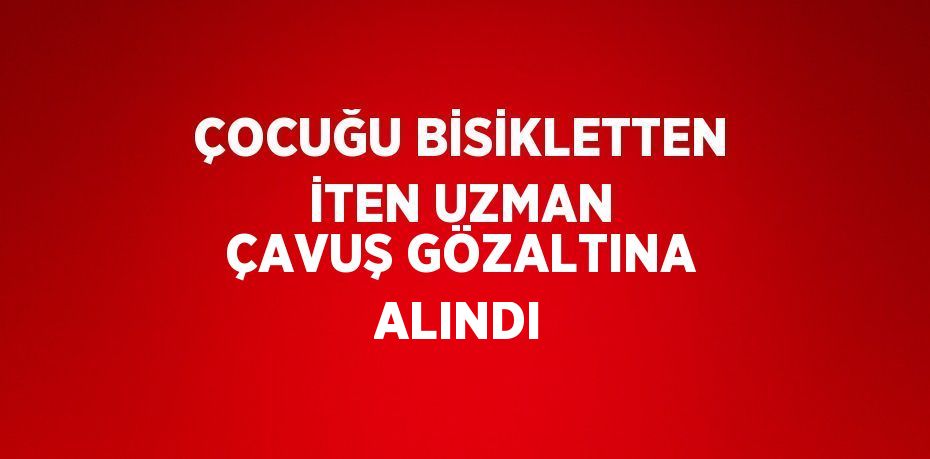 ÇOCUĞU BİSİKLETTEN İTEN UZMAN ÇAVUŞ GÖZALTINA ALINDI