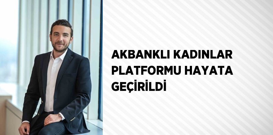 AKBANKLI KADINLAR PLATFORMU HAYATA GEÇİRİLDİ
