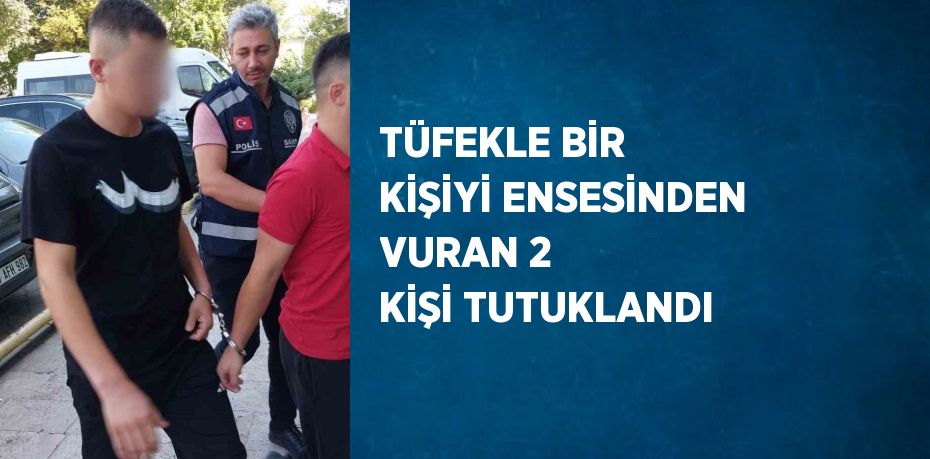TÜFEKLE BİR KİŞİYİ ENSESİNDEN VURAN 2 KİŞİ TUTUKLANDI