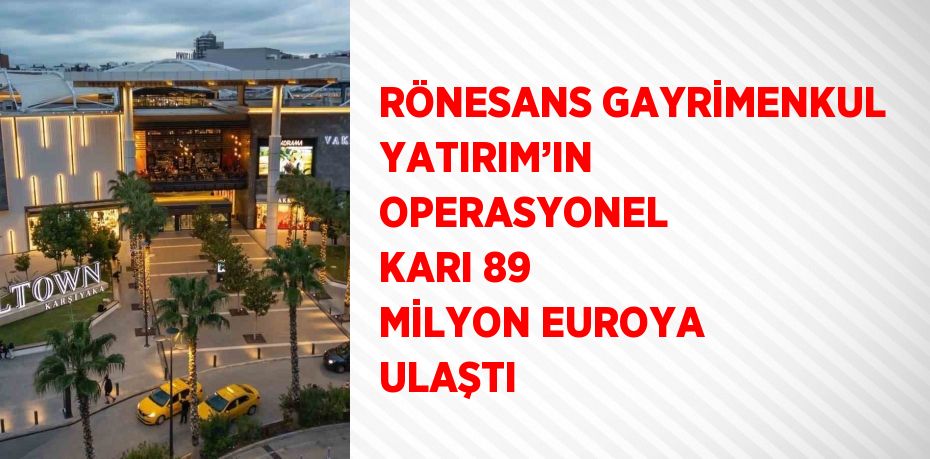 RÖNESANS GAYRİMENKUL YATIRIM’IN OPERASYONEL KARI 89 MİLYON EUROYA ULAŞTI