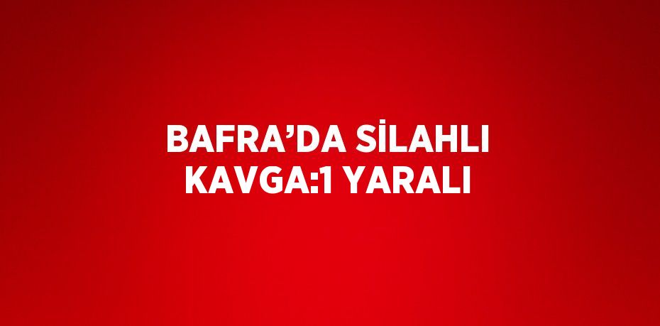 BAFRA’DA SİLAHLI KAVGA:1 YARALI