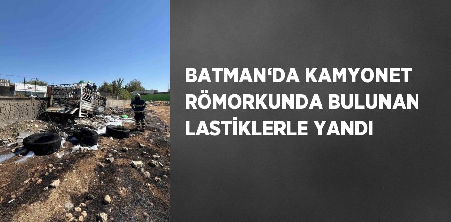 BATMAN‘DA KAMYONET RÖMORKUNDA BULUNAN LASTİKLERLE YANDI