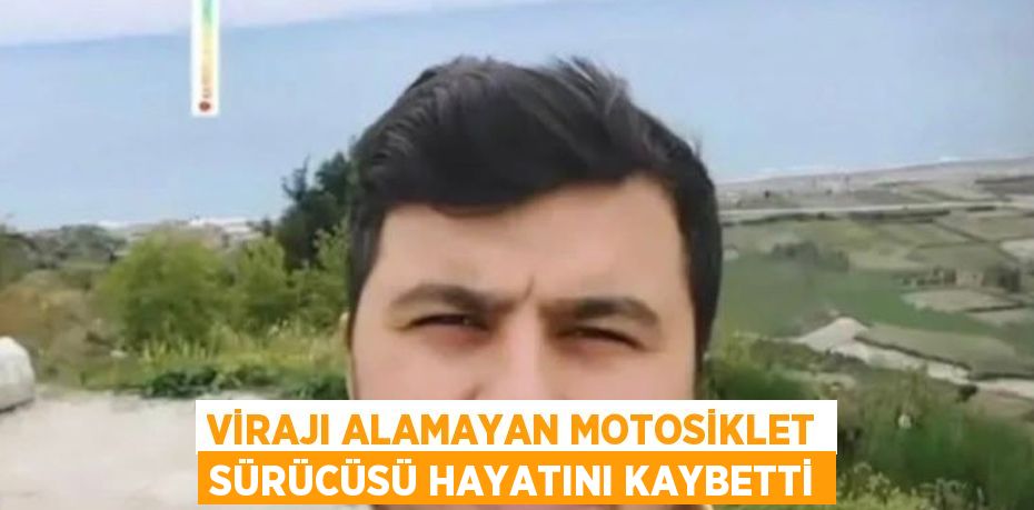 VİRAJI ALAMAYAN MOTOSİKLET SÜRÜCÜSÜ HAYATINI KAYBETTİ