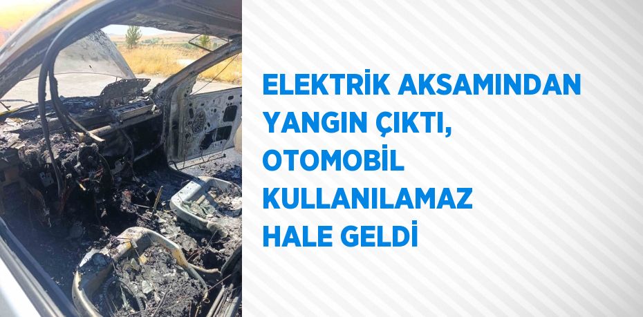 ELEKTRİK AKSAMINDAN YANGIN ÇIKTI, OTOMOBİL KULLANILAMAZ HALE GELDİ