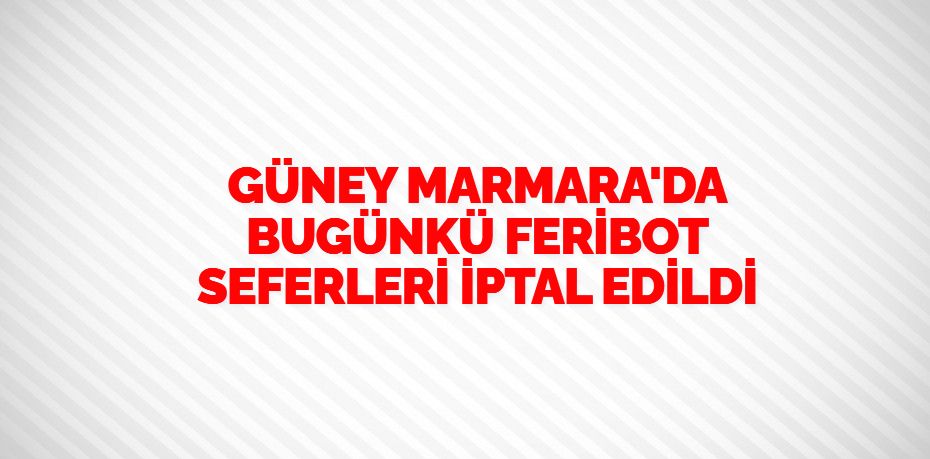GÜNEY MARMARA'DA  BUGÜNKÜ FERİBOT SEFERLERİ İPTAL EDİLDİ