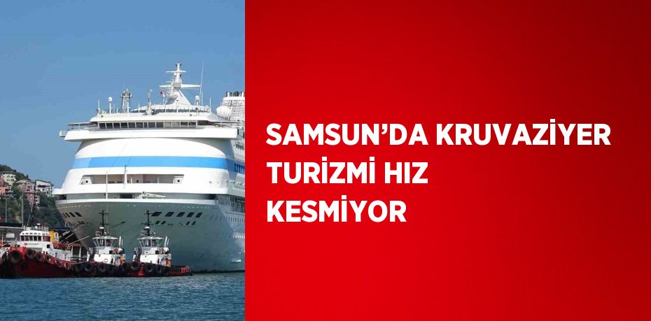 SAMSUN’DA KRUVAZİYER TURİZMİ HIZ KESMİYOR