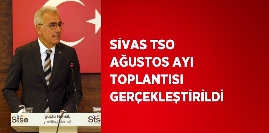 SİVAS TSO AĞUSTOS AYI TOPLANTISI GERÇEKLEŞTİRİLDİ