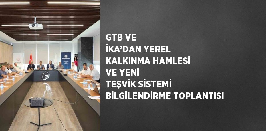 GTB VE İKA’DAN YEREL KALKINMA HAMLESİ VE YENİ TEŞVİK SİSTEMİ BİLGİLENDİRME TOPLANTISI