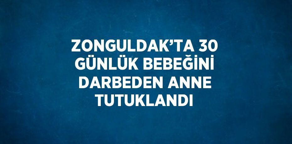 ZONGULDAK’TA 30 GÜNLÜK BEBEĞİNİ DARBEDEN ANNE TUTUKLANDI
