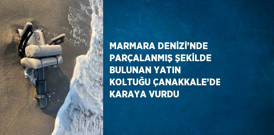 MARMARA DENİZİ’NDE PARÇALANMIŞ ŞEKİLDE BULUNAN YATIN KOLTUĞU ÇANAKKALE’DE KARAYA VURDU