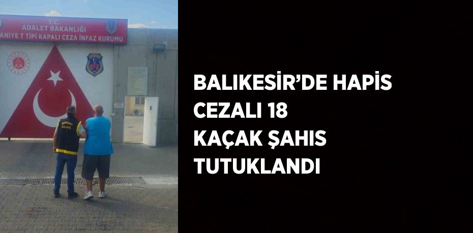 BALIKESİR’DE HAPİS CEZALI 18 KAÇAK ŞAHIS TUTUKLANDI