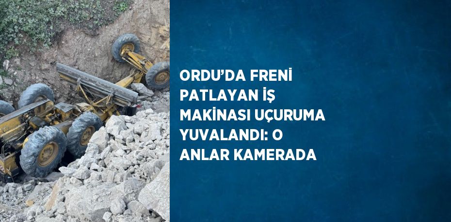 ORDU’DA FRENİ PATLAYAN İŞ MAKİNASI UÇURUMA YUVALANDI: O ANLAR KAMERADA