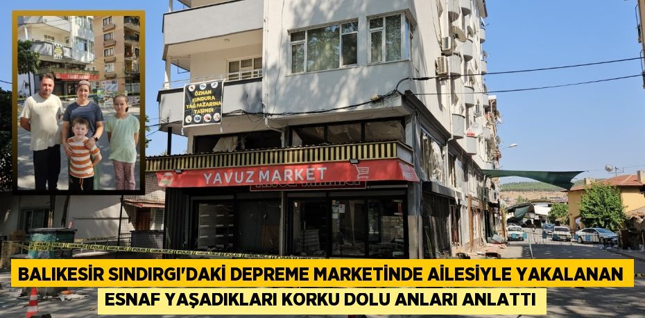 BALIKESİR SINDIRGI'DAKİ DEPREME MARKETİNDE AİLESİYLE YAKALANAN ESNAF YAŞADIKLARI KORKU DOLU ANLARI ANLATTI