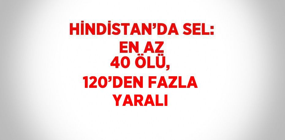 HİNDİSTAN’DA SEL: EN AZ 40 ÖLÜ, 120’DEN FAZLA YARALI