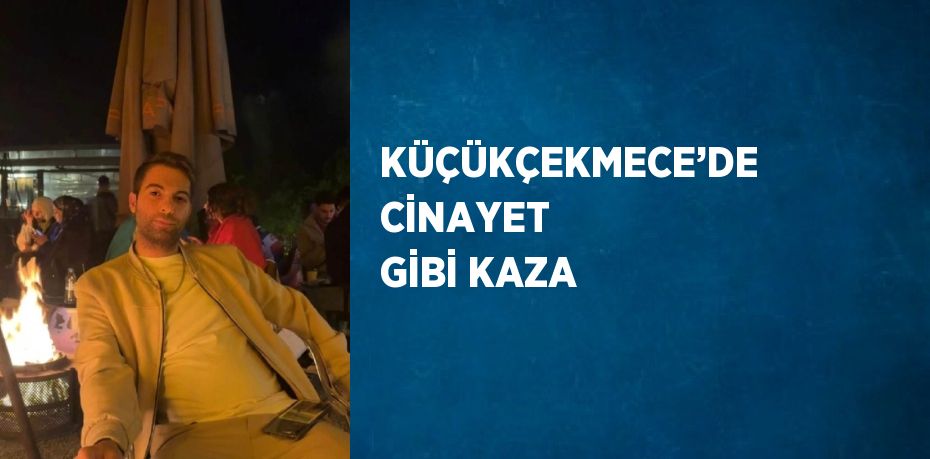 KÜÇÜKÇEKMECE’DE CİNAYET GİBİ KAZA