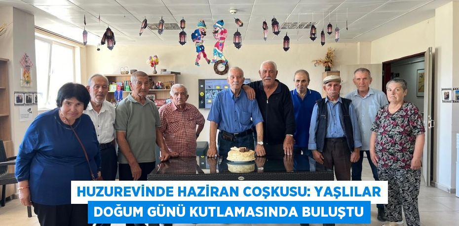 Huzurevinde Haziran Coşkusu: Yaşlılar Doğum Günü Kutlamasında Buluştu