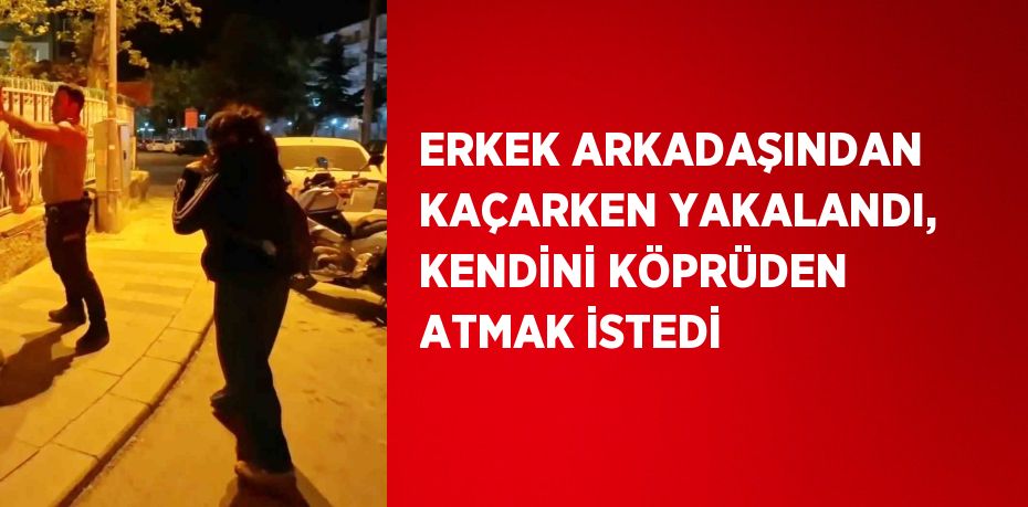 ERKEK ARKADAŞINDAN KAÇARKEN YAKALANDI, KENDİNİ KÖPRÜDEN ATMAK İSTEDİ