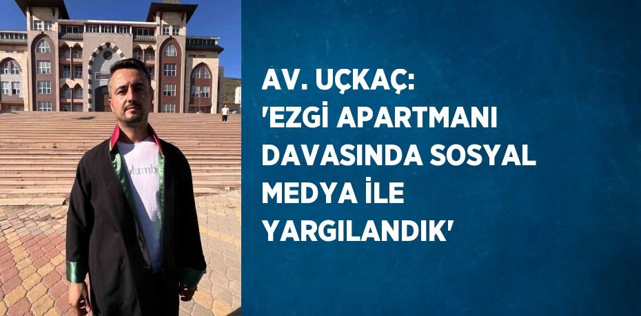 AV. UÇKAÇ: 'EZGİ APARTMANI DAVASINDA SOSYAL MEDYA İLE YARGILANDIK'