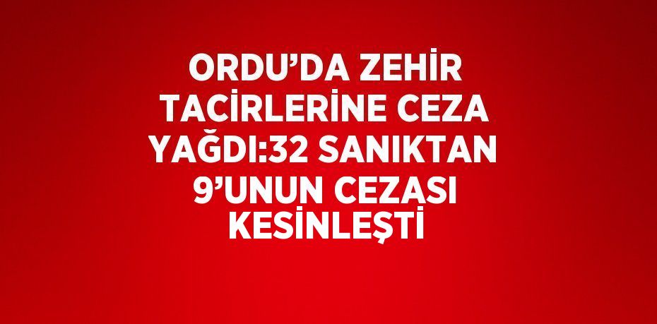 ORDU’DA ZEHİR TACİRLERİNE CEZA YAĞDI:32 SANIKTAN 9’UNUN CEZASI KESİNLEŞTİ