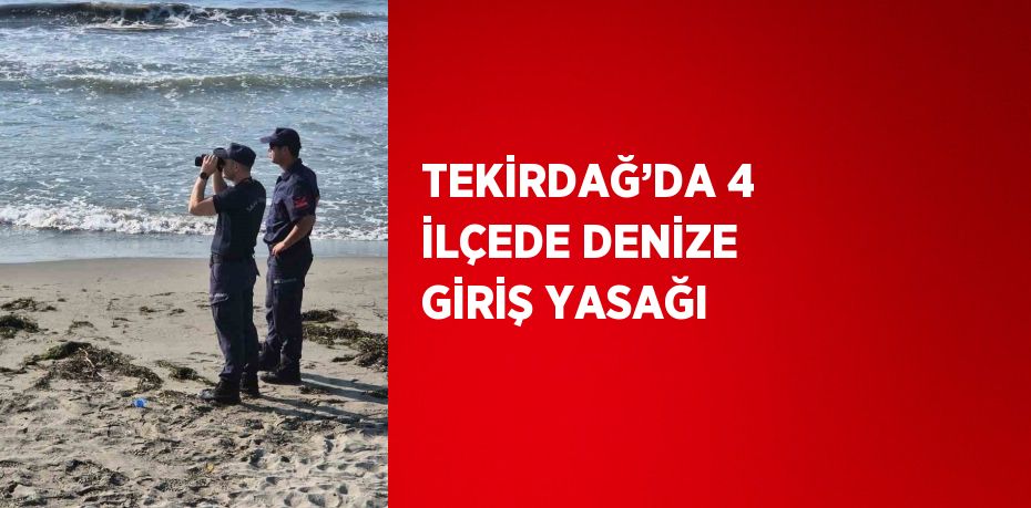 TEKİRDAĞ’DA 4 İLÇEDE DENİZE GİRİŞ YASAĞI