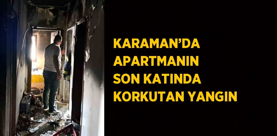 KARAMAN’DA APARTMANIN SON KATINDA KORKUTAN YANGIN