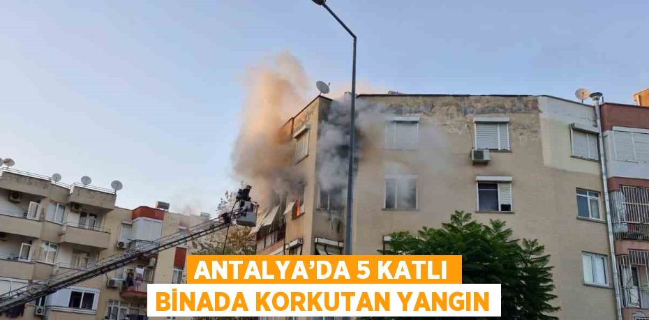 ANTALYA’DA 5 KATLI BİNADA KORKUTAN YANGIN