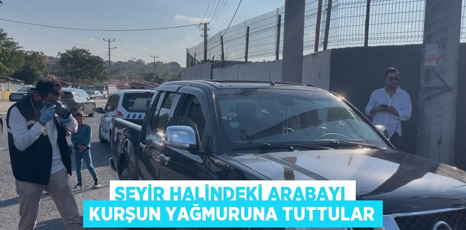 SEYİR HALİNDEKİ ARABAYI KURŞUN YAĞMURUNA TUTTULAR