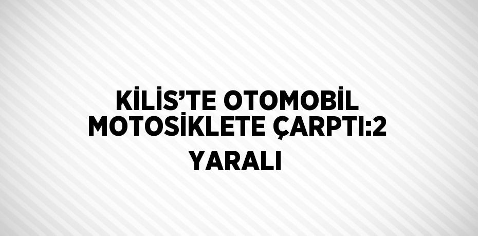KİLİS’TE OTOMOBİL MOTOSİKLETE ÇARPTI:2 YARALI
