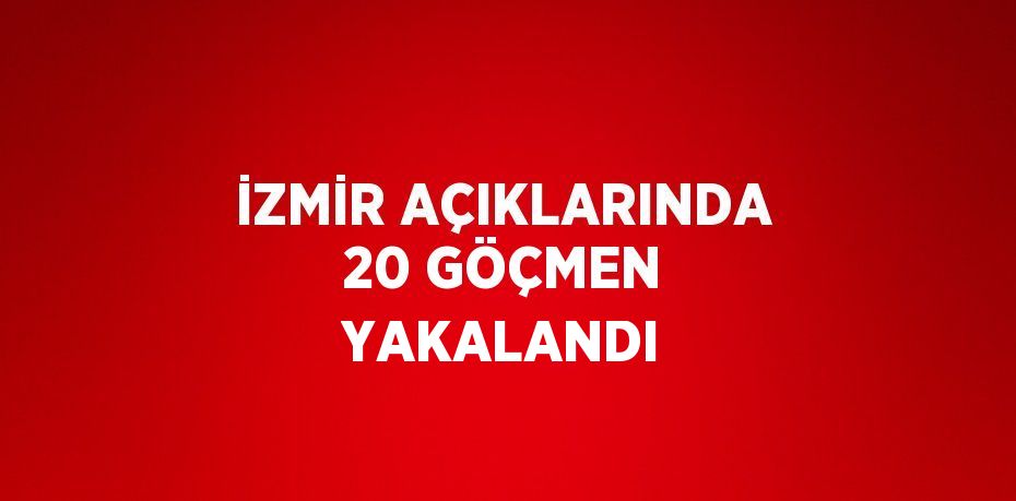 İZMİR AÇIKLARINDA 20 GÖÇMEN YAKALANDI