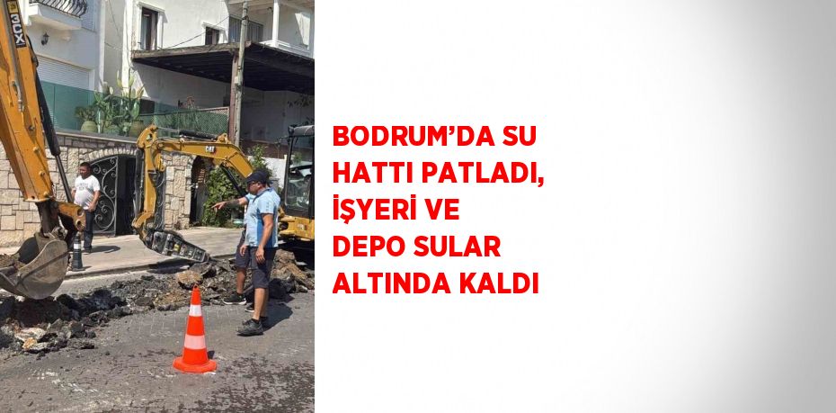 BODRUM’DA SU HATTI PATLADI, İŞYERİ VE DEPO SULAR ALTINDA KALDI