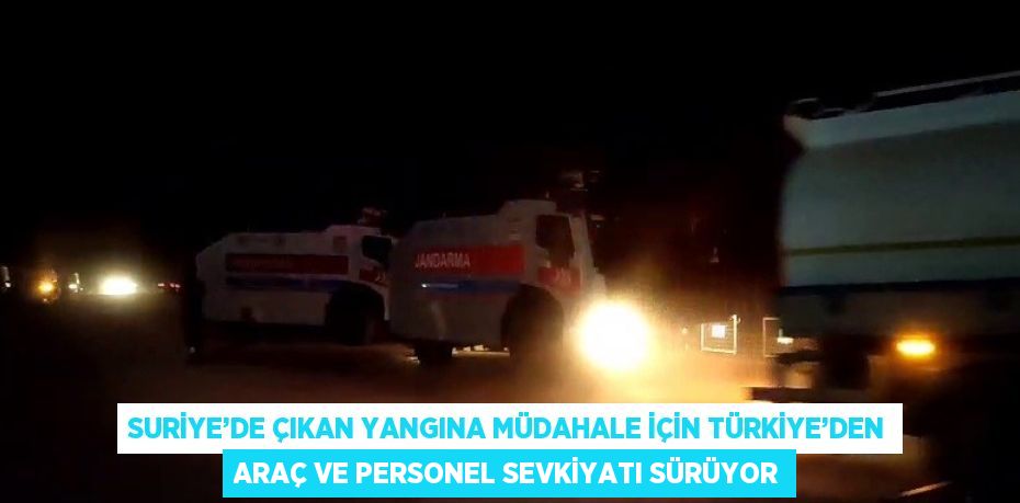 SURİYE’DE ÇIKAN YANGINA MÜDAHALE İÇİN TÜRKİYE’DEN ARAÇ VE PERSONEL SEVKİYATI SÜRÜYOR