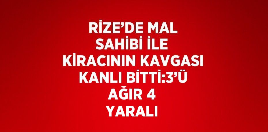 RİZE’DE MAL SAHİBİ İLE KİRACININ KAVGASI KANLI BİTTİ:3’Ü AĞIR 4 YARALI