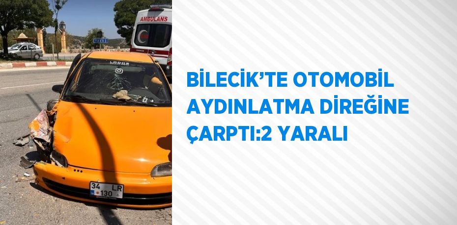 BİLECİK’TE OTOMOBİL AYDINLATMA DİREĞİNE ÇARPTI:2 YARALI