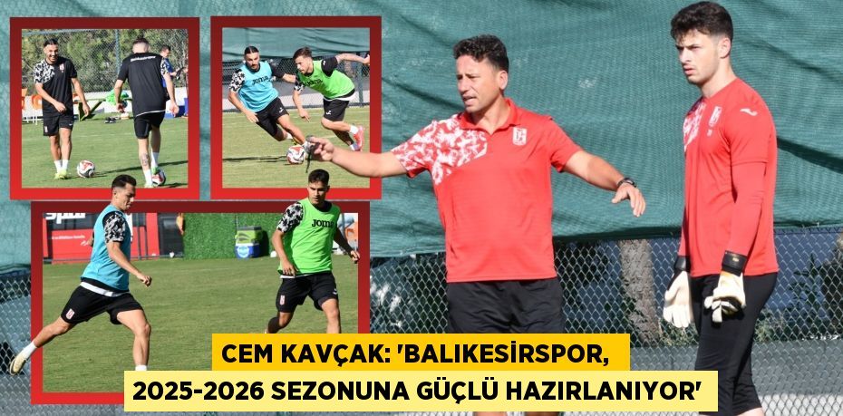 CEM KAVÇAK: “BALIKESİRSPOR,  2025-2026 SEZONUNA GÜÇLÜ HAZIRLANIYOR”