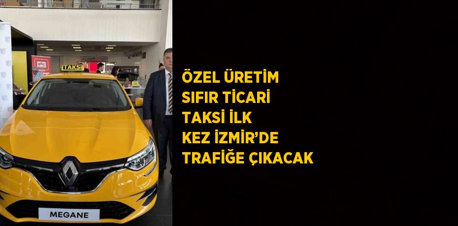 ÖZEL ÜRETİM SIFIR TİCARİ TAKSİ İLK KEZ İZMİR’DE TRAFİĞE ÇIKACAK