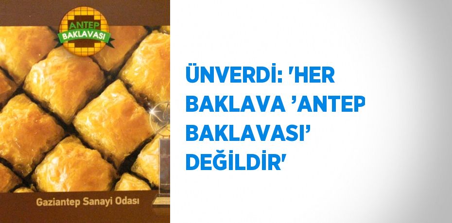 ÜNVERDİ: 'HER BAKLAVA ’ANTEP BAKLAVASI’ DEĞİLDİR'