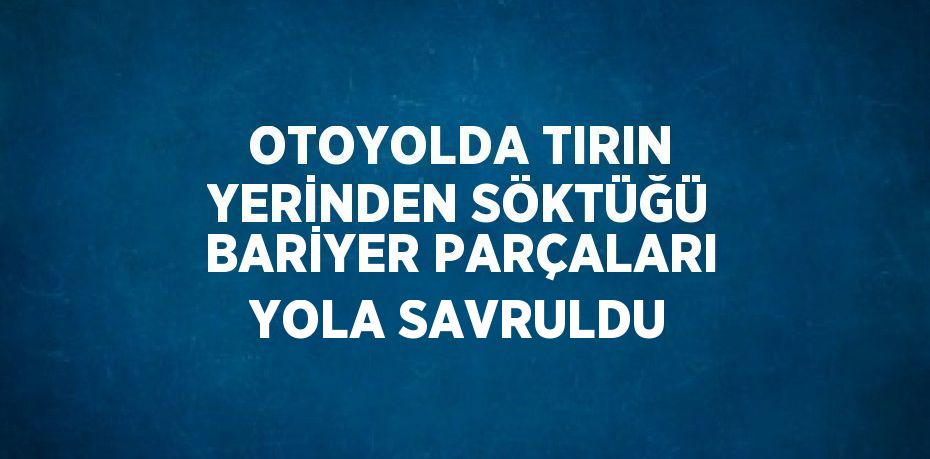 OTOYOLDA TIRIN YERİNDEN SÖKTÜĞÜ BARİYER PARÇALARI YOLA SAVRULDU