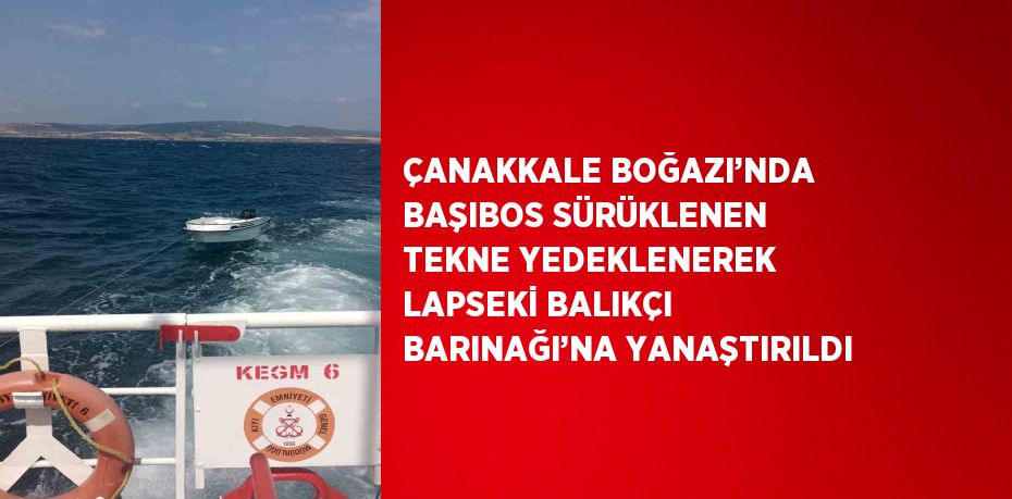 ÇANAKKALE BOĞAZI’NDA BAŞIBOS SÜRÜKLENEN TEKNE YEDEKLENEREK LAPSEKİ BALIKÇI BARINAĞI’NA YANAŞTIRILDI