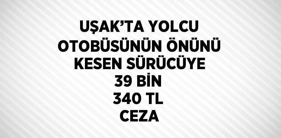 UŞAK’TA YOLCU OTOBÜSÜNÜN ÖNÜNÜ KESEN SÜRÜCÜYE 39 BİN 340 TL CEZA