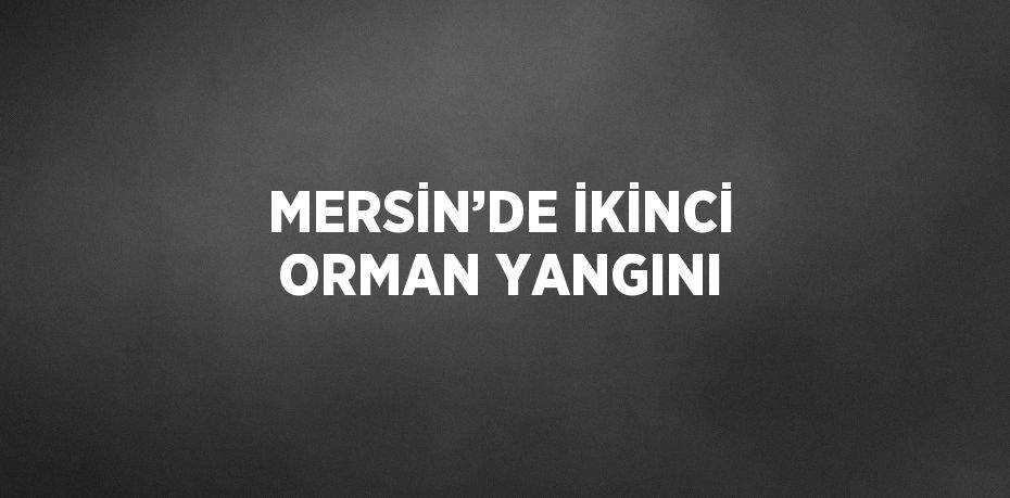 MERSİN’DE İKİNCİ ORMAN YANGINI