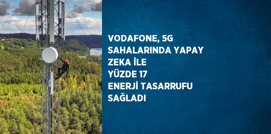 VODAFONE, 5G SAHALARINDA YAPAY ZEKA İLE YÜZDE 17 ENERJİ TASARRUFU SAĞLADI