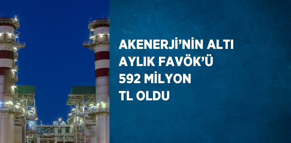 AKENERJİ’NİN ALTI AYLIK FAVÖK’Ü 592 MİLYON TL OLDU