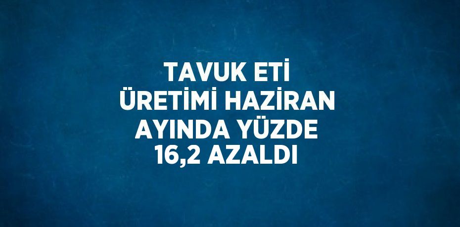 TAVUK ETİ ÜRETİMİ HAZİRAN AYINDA YÜZDE 16,2 AZALDI