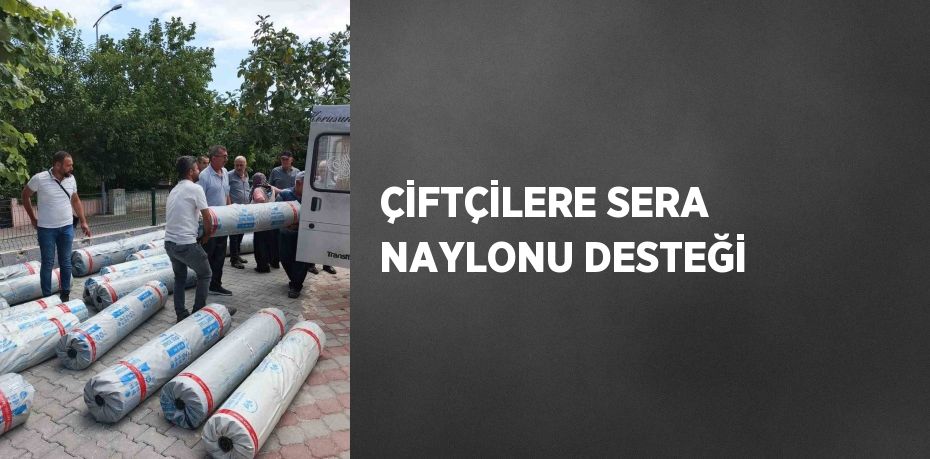 ÇİFTÇİLERE SERA NAYLONU DESTEĞİ